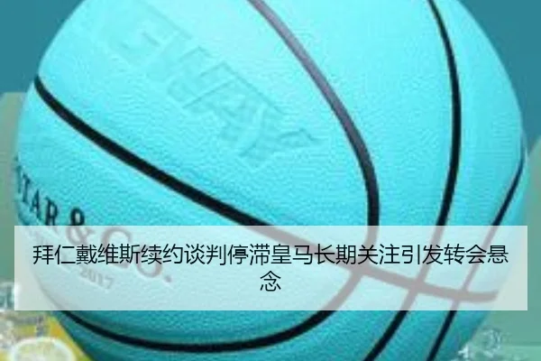 拜仁戴维斯续约谈判停滞皇马长期关注引发转会悬念