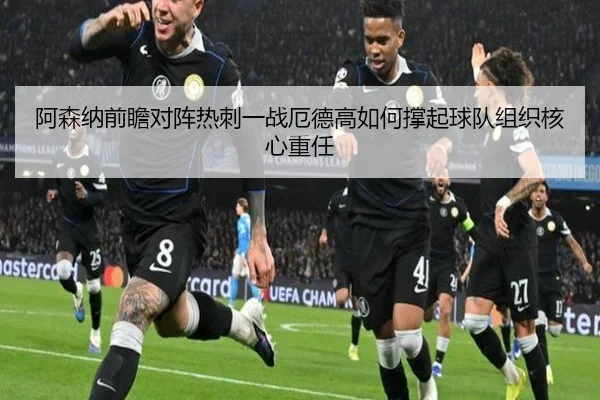 阿森纳前瞻对阵热刺一战厄德高如何撑起球队组织核心重任