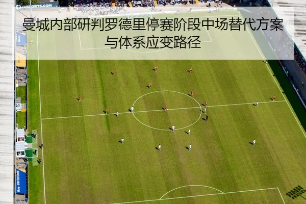曼城内部研判罗德里停赛阶段中场替代方案与体系应变路径