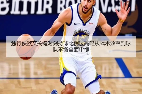 独行侠欧文关键时刻持球比例过高吗从战术效率到球队平衡全面审视