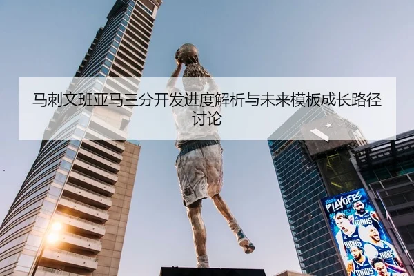 马刺文班亚马三分开发进度解析与未来模板成长路径讨论