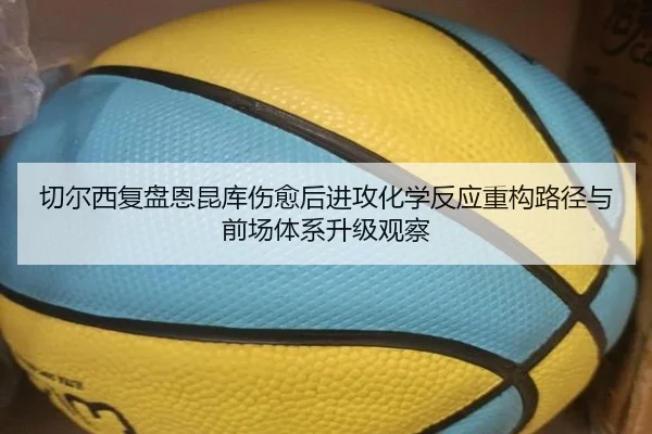 切尔西复盘恩昆库伤愈后进攻化学反应重构路径与前场体系升级观察