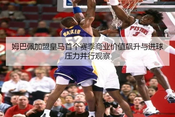 姆巴佩加盟皇马首个赛季商业价值飙升与进球压力并行观察