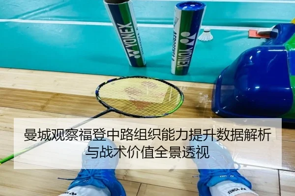曼城观察福登中路组织能力提升数据解析与战术价值全景透视