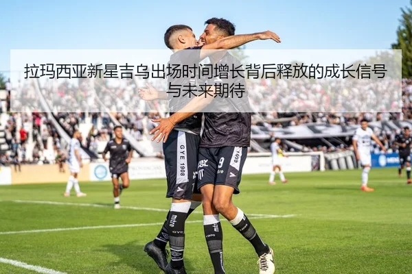 拉玛西亚新星吉乌出场时间增长背后释放的成长信号与未来期待