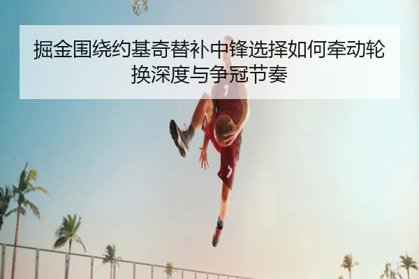 掘金围绕约基奇替补中锋选择如何牵动轮换深度与争冠节奏