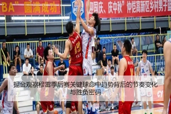 掘金观察穆雷季后赛关键球命中趋势背后的节奏变化与胜负密码