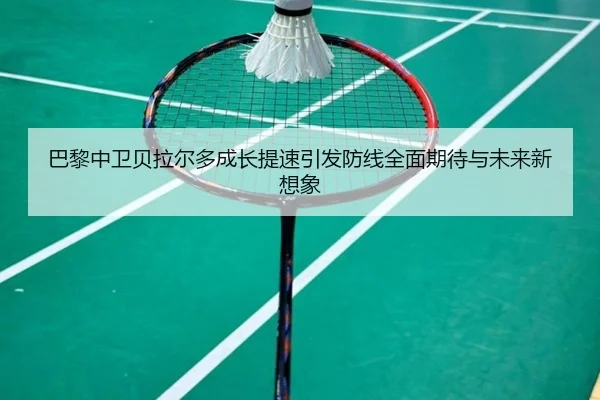 巴黎中卫贝拉尔多成长提速引发防线全面期待与未来新想象