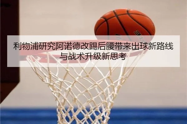 利物浦研究阿诺德改踢后腰带来出球新路线与战术升级新思考