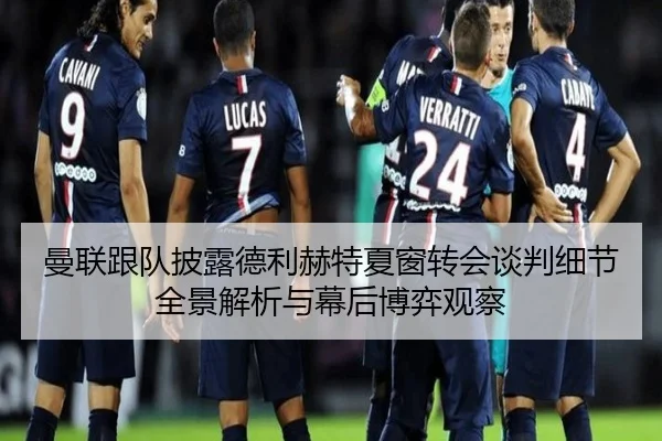 曼联跟队披露德利赫特夏窗转会谈判细节全景解析与幕后博弈观察