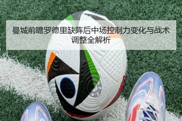 曼城前瞻罗德里缺阵后中场控制力变化与战术调整全解析
