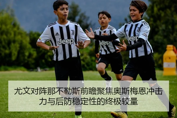 尤文对阵那不勒斯前瞻聚焦奥斯梅恩冲击力与后防稳定性的终极较量